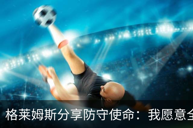 格莱姆斯分享防守使命：我愿意全力盯防对手明星球员