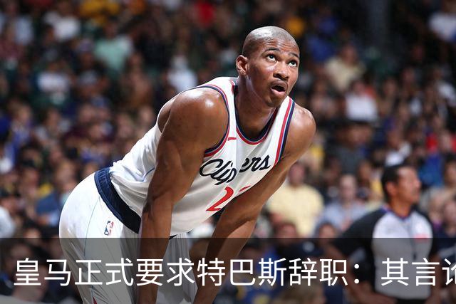 皇马正式要求特巴斯辞职：其言论被称为不可接受